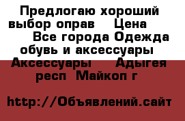 Предлогаю хороший выбор оправ  › Цена ­ 1 000 - Все города Одежда, обувь и аксессуары » Аксессуары   . Адыгея респ.,Майкоп г.